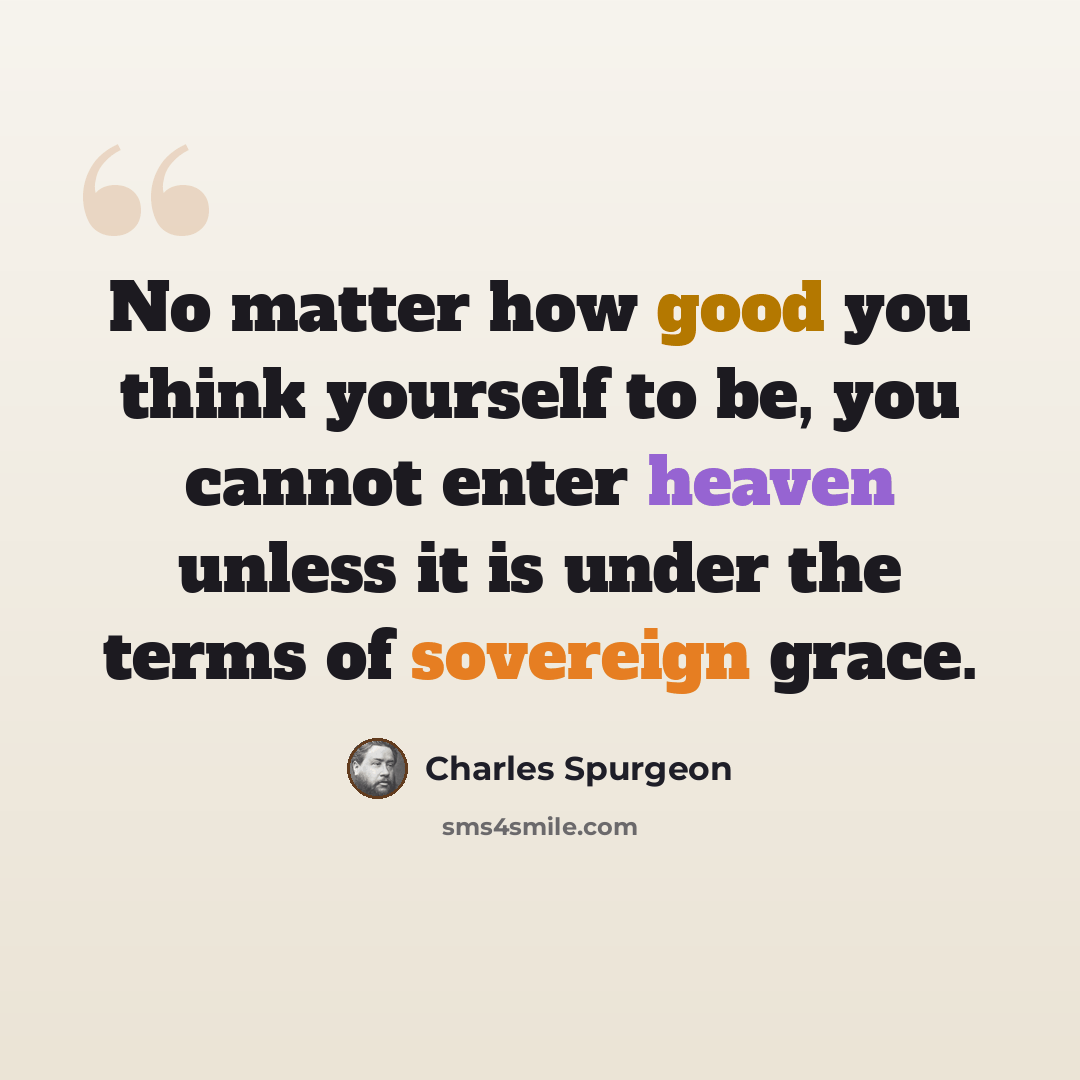 “No matter how good you think yourself to be, you cannot enter heaven unless it is under the terms of sovereign grace.” quote by Charles Spurgeon
