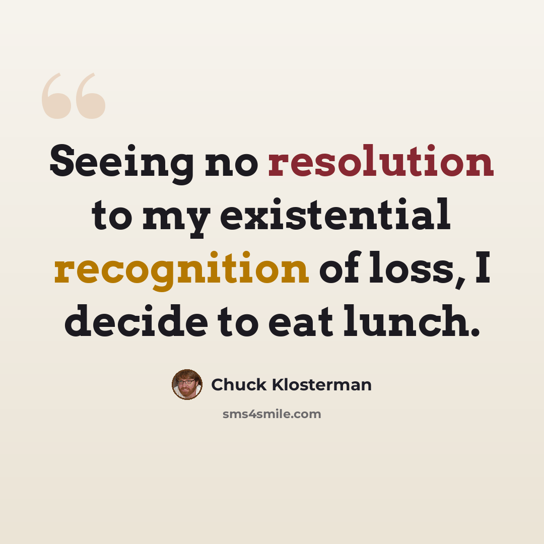 “Seeing no resolution to my existential recognition of loss, I decide to eat lunch.” quote by Chuck Klosterman