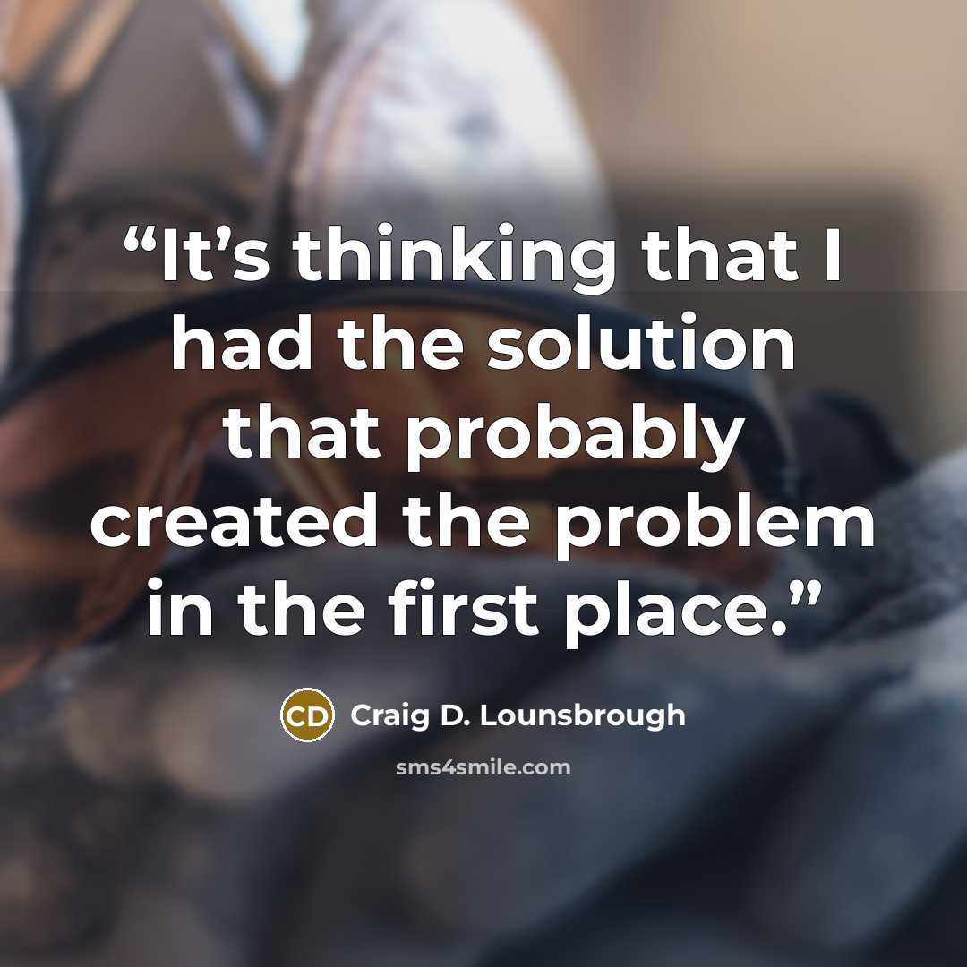 “It’s thinking that I had the solution that probably created the problem in the first place.” quote by Craig D. Lounsbrough