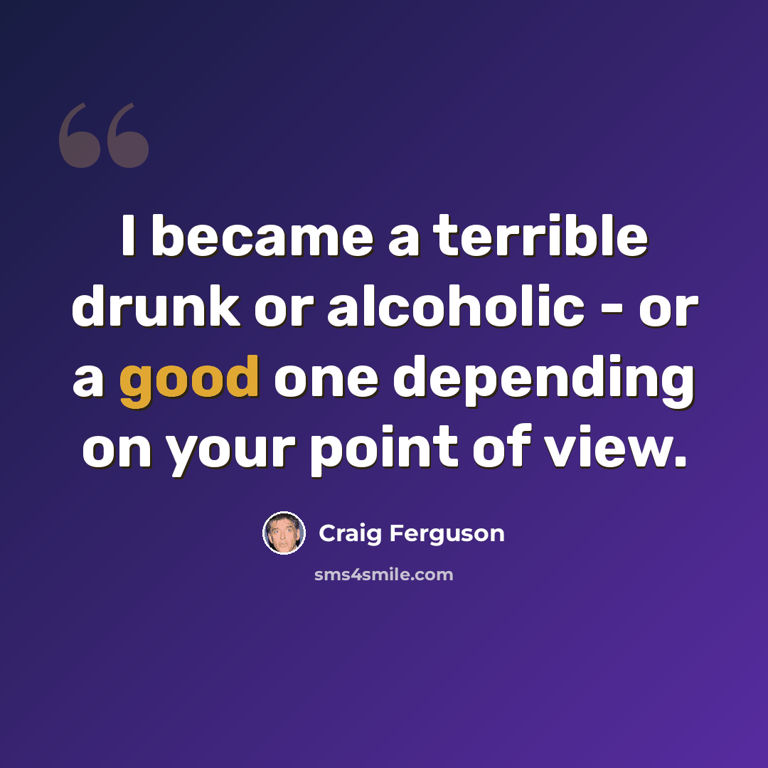 “I became a terrible drunk or alcoholic - or a good one depending on your point of view.” quote by Craig Ferguson