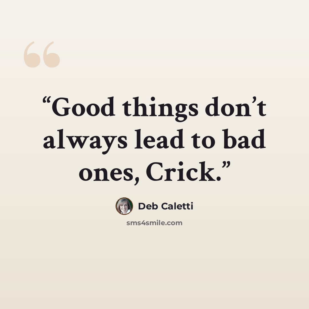 “Good things don’t always lead to bad ones, Crick.” quote by Deb Caletti