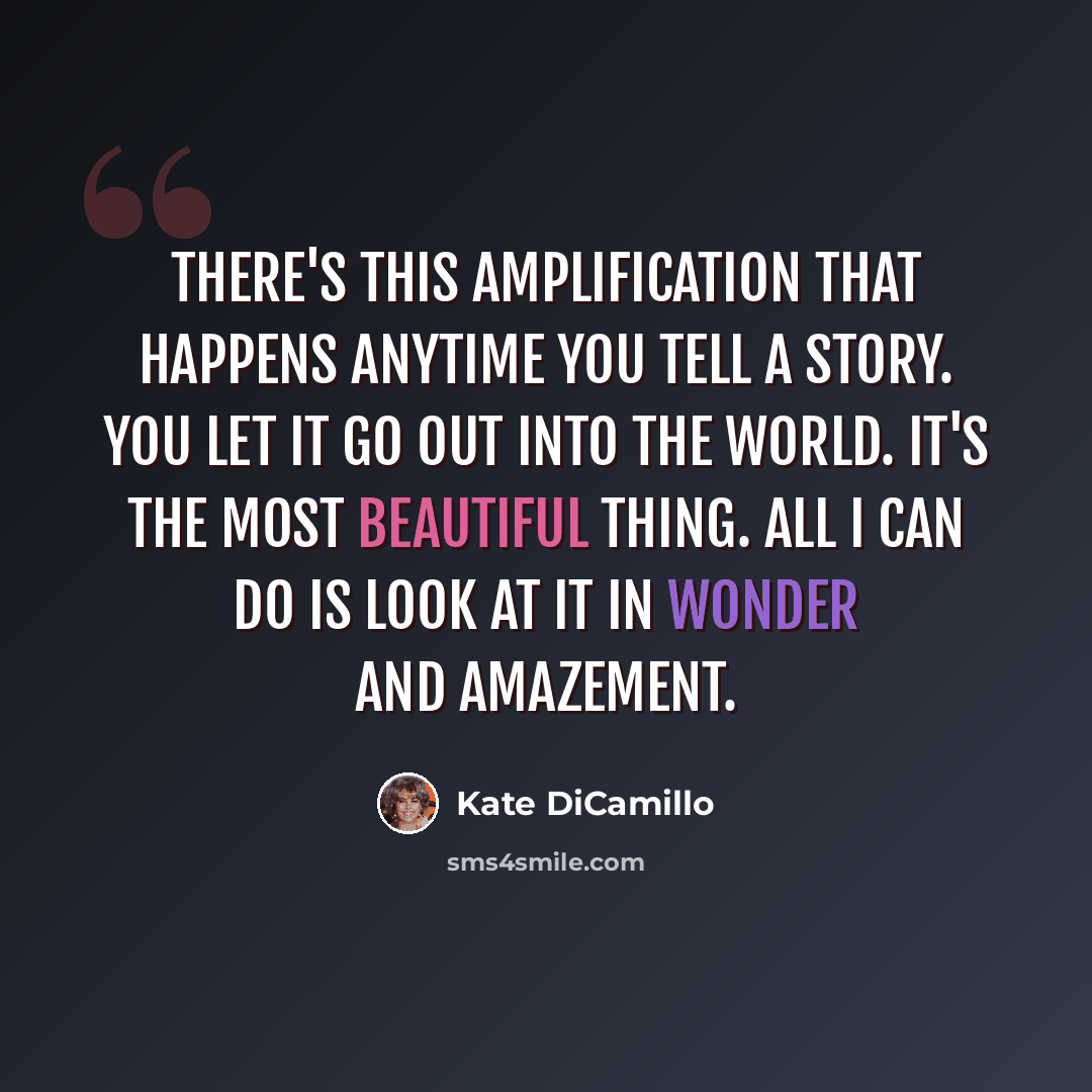 “There's this amplification that happens anytime you tell a story. You let it go out into the world. It's the most beautiful thing. All I can do is look at it in wonder and amazement.” quote by Kate DiCamillo