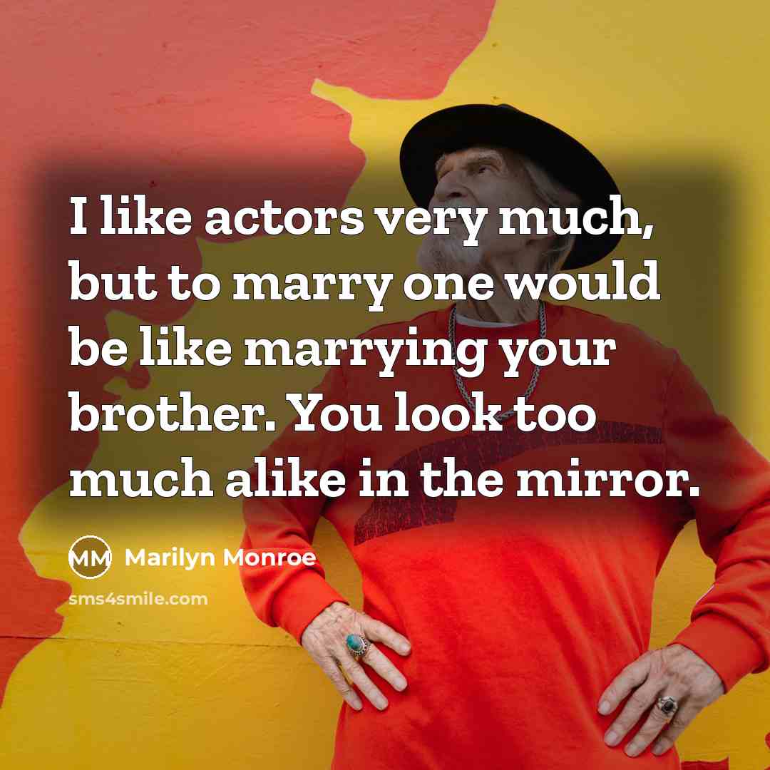 “I like actors very much, but to marry one would be like marrying your brother. You look too much alike in the mirror.” quote by Marilyn Monroe