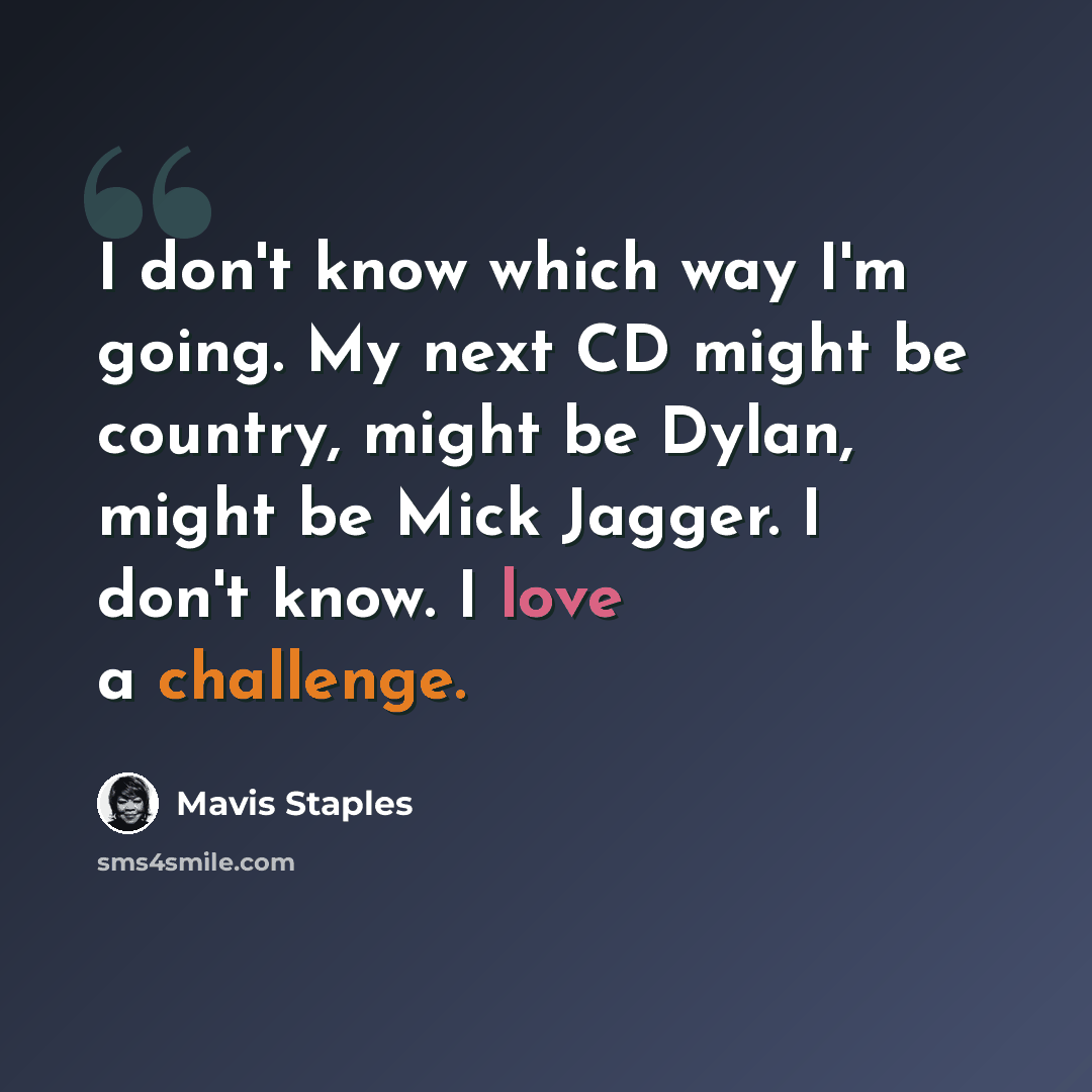 “I don't know which way I'm going. My next CD might be country, might be Dylan, might be Mick Jagger. I don't know. I love a challenge.” quote by Mavis Staples