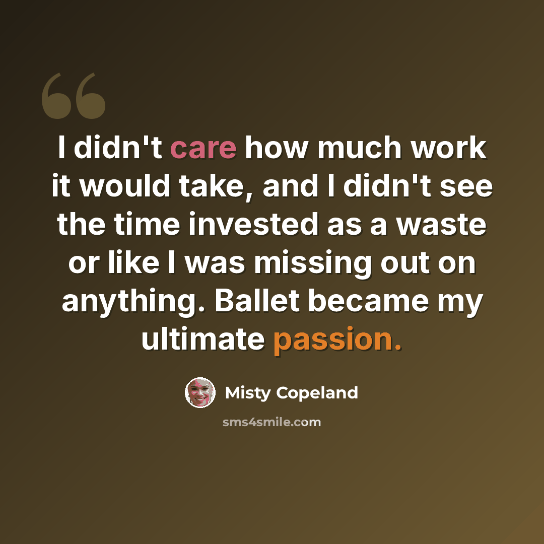 “I didn't care how much work it would take, and I didn't see the time invested as a waste or like I was missing out on anything. Ballet became my ultimate passion.” quote by Misty Copeland