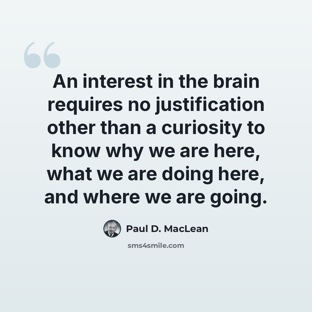 “An interest in the brain requires no justification other than a curiosity to know why we are here, what we are doing here, and where we are going.” quote by Paul D. MacLean