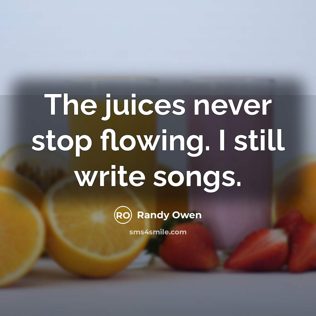 “The juices never stop flowing. I still write songs.” quote by Randy Owen