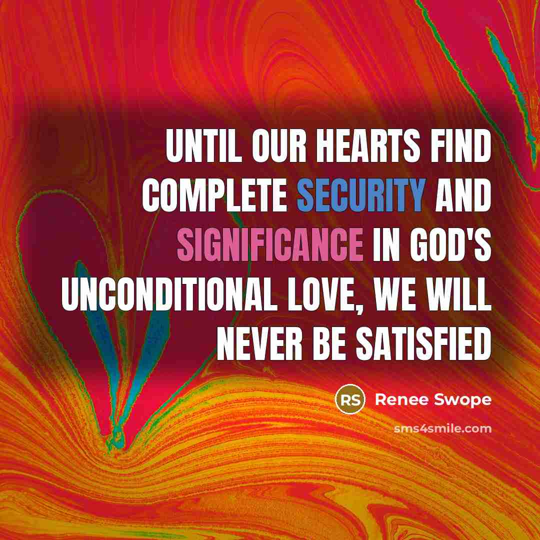 “Until our hearts find complete security and significance in God's unconditional love, we will never be satisfied” quote by Renee Swope