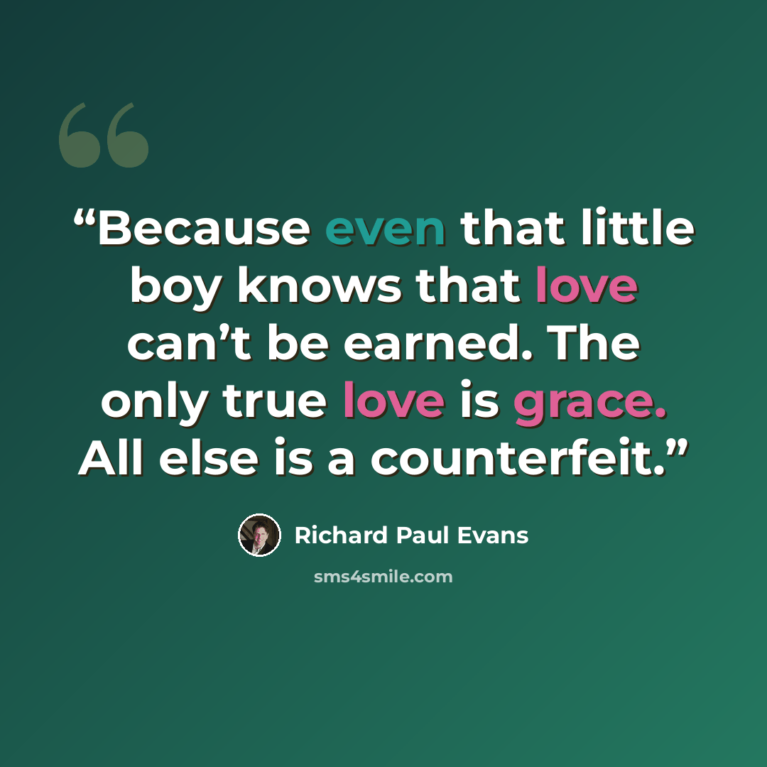 “Because even that little boy knows that love can’t be earned. The only true love is grace. All else is a counterfeit.” quote by Richard Paul Evans