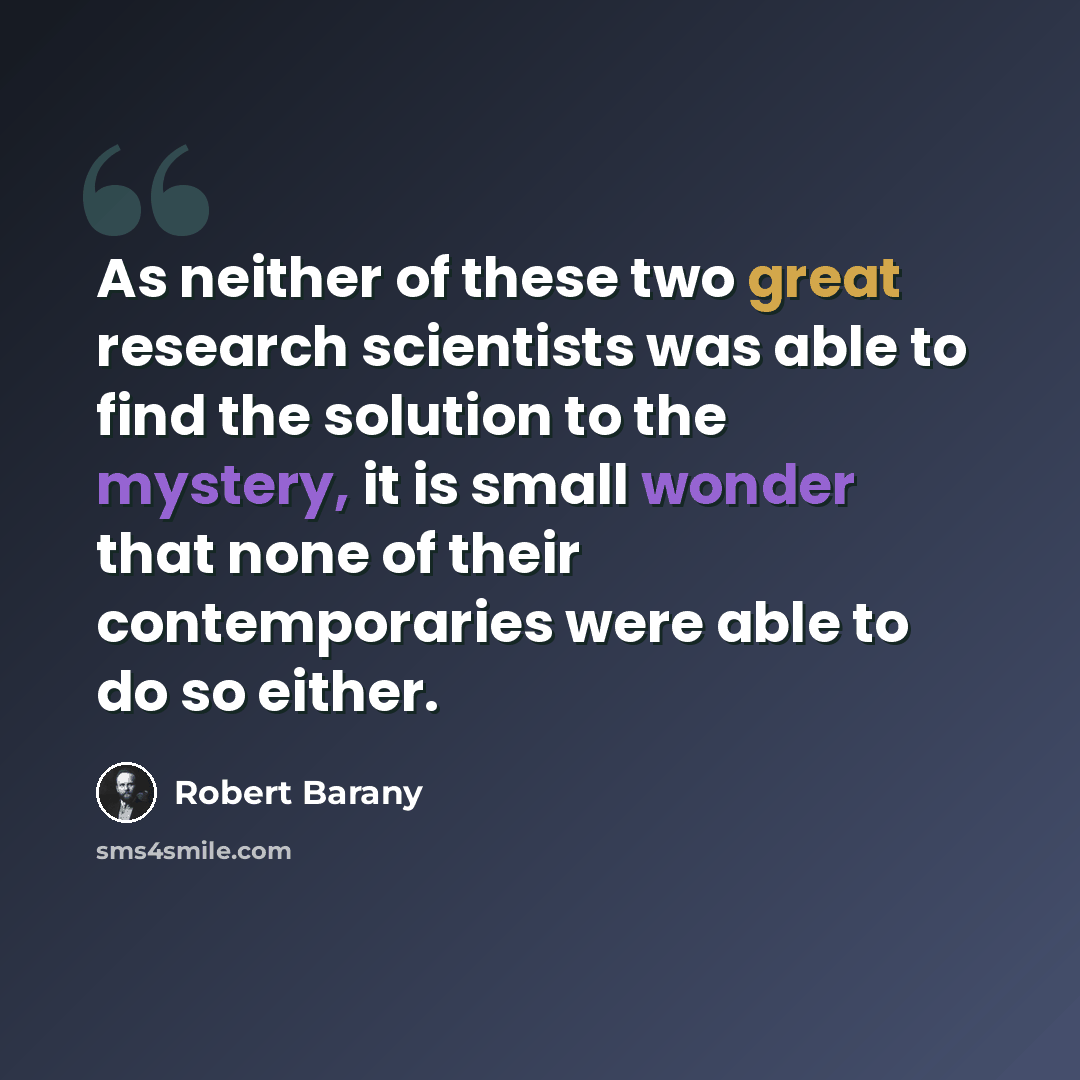 “As neither of these two great research scientists was able to find the solution to the mystery, it is small wonder that none of their contemporaries were able to do so either.” quote by Robert Barany