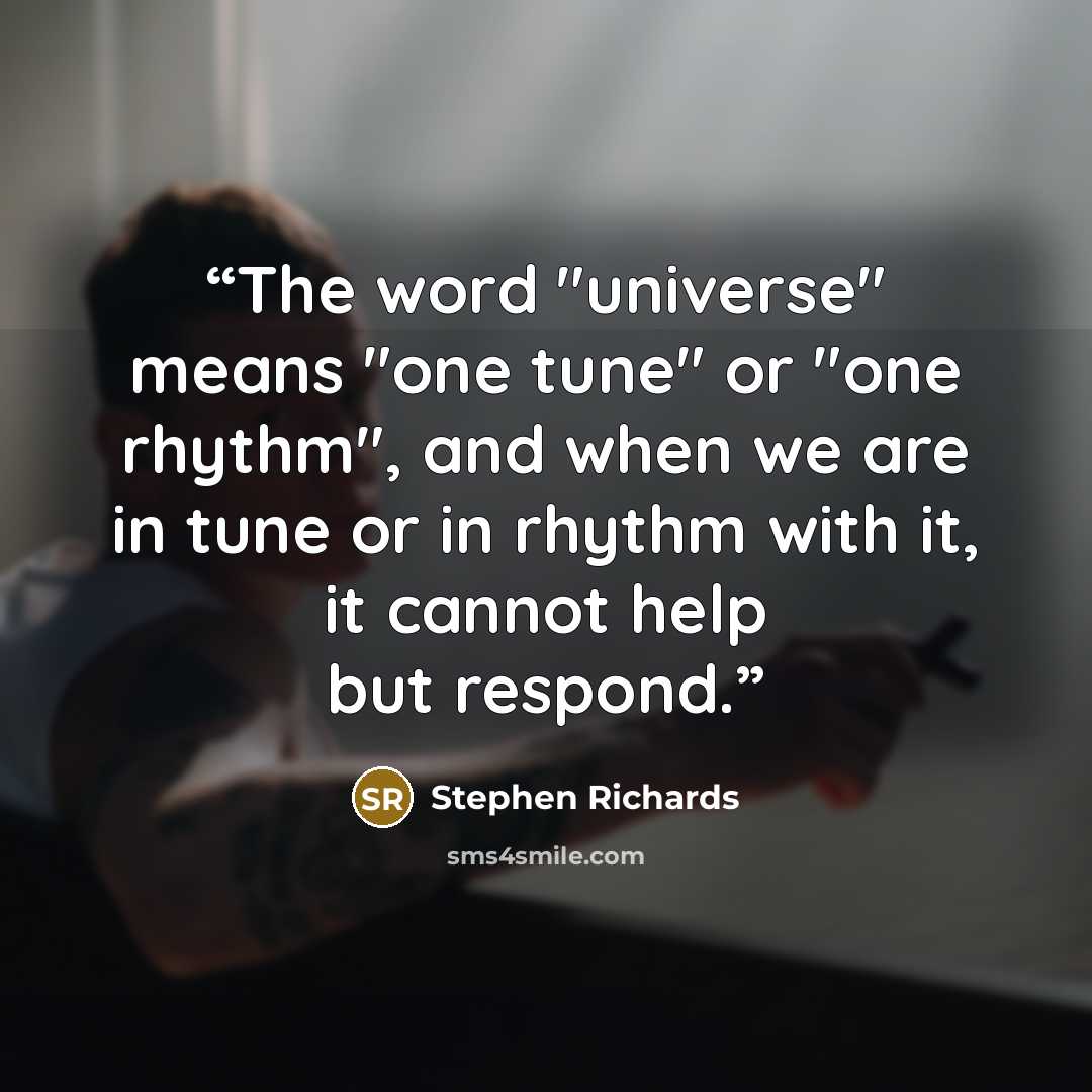“The word "universe" means "one tune" or "one rhythm", and when we are in tune or in rhythm with it, it cannot help but respond.” quote by Stephen Richards