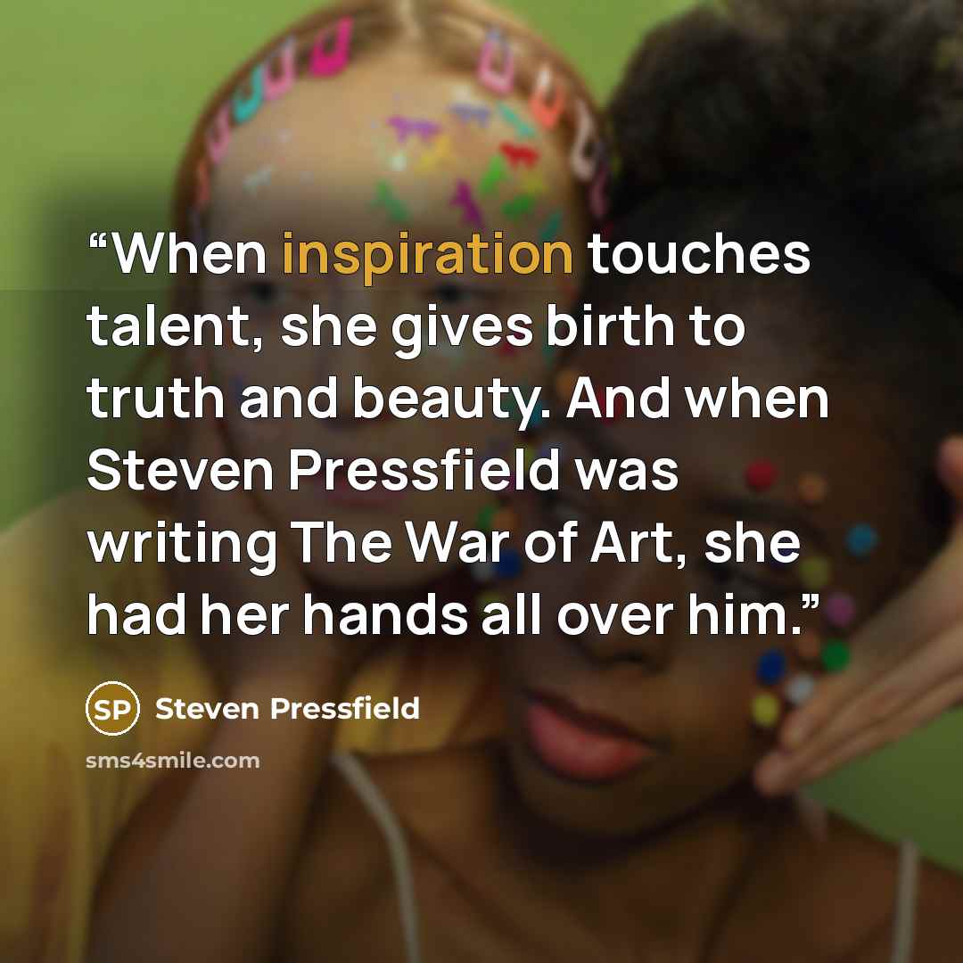 “When inspiration touches talent, she gives birth to truth and beauty. And when Steven Pressfield was writing The War of Art, she had her hands all over him.” quote by Steven Pressfield