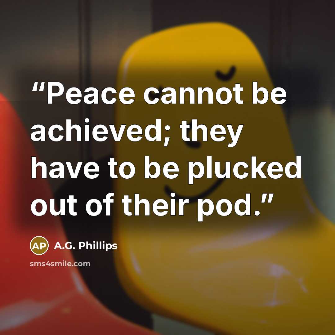 “Peace cannot be achieved; they have to be plucked out of their pod.” quote by A.G. Phillips