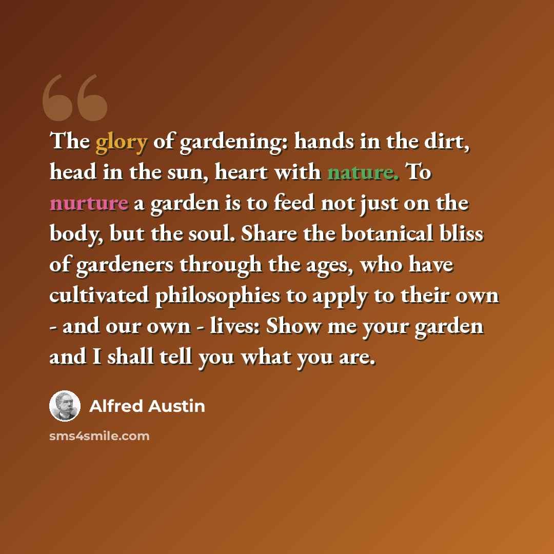 “The glory of gardening: hands in the dirt, head in the sun, heart with nature. To nurture a garden is to feed not just on the body, but the soul. Share the botanical bliss of gardeners through the ages, who have cultivated philosophies to apply to their own - and our own - lives: Show me your…” quote by Alfred Austin