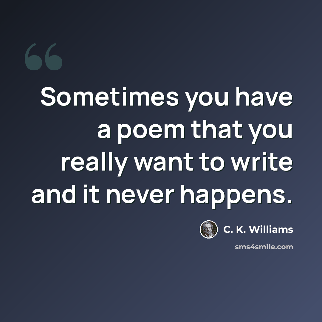 “Sometimes you have a poem that you really want to write and it never happens.” quote by C. K. Williams