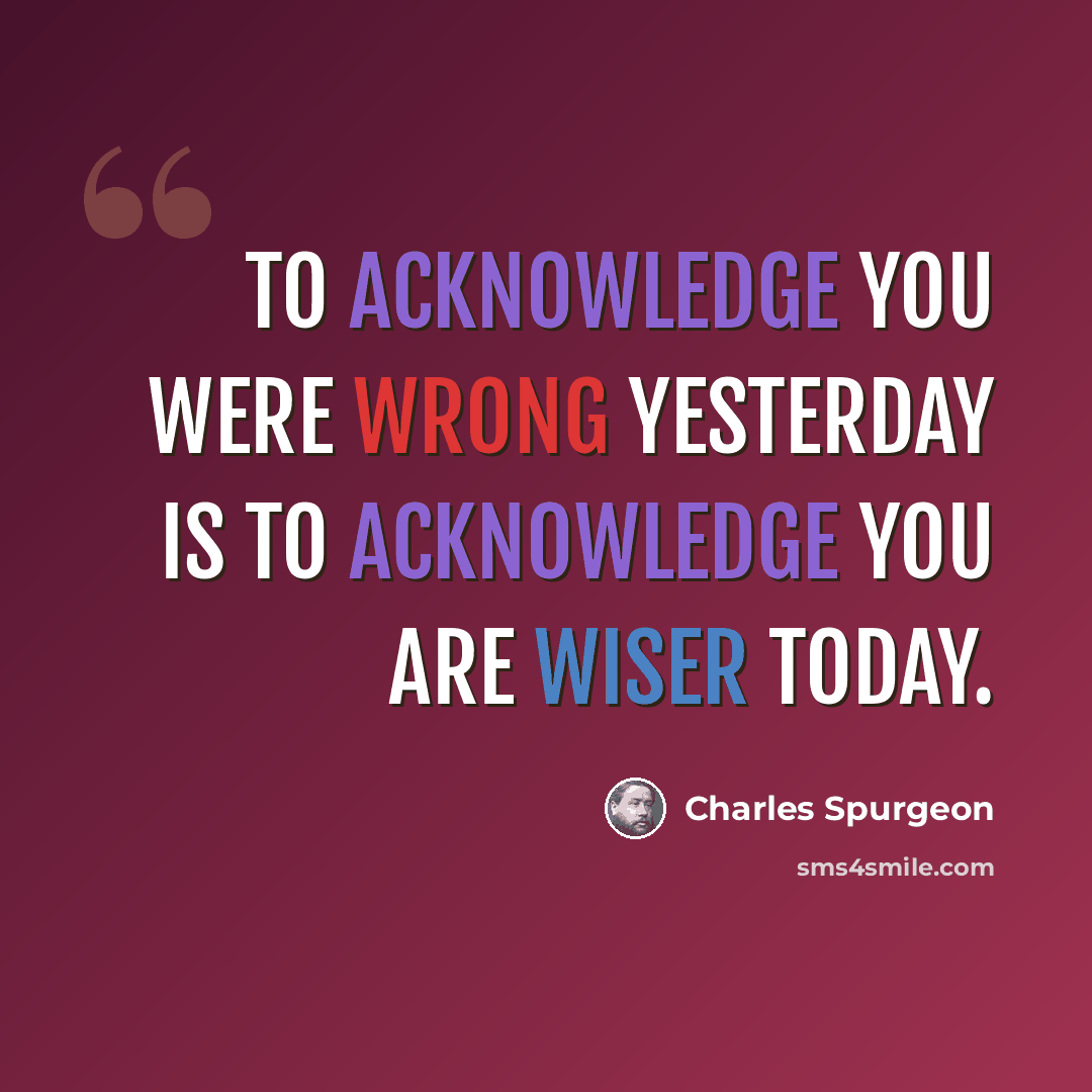 “To acknowledge you were wrong yesterday is to acknowledge you are wiser today.” quote by Charles Spurgeon