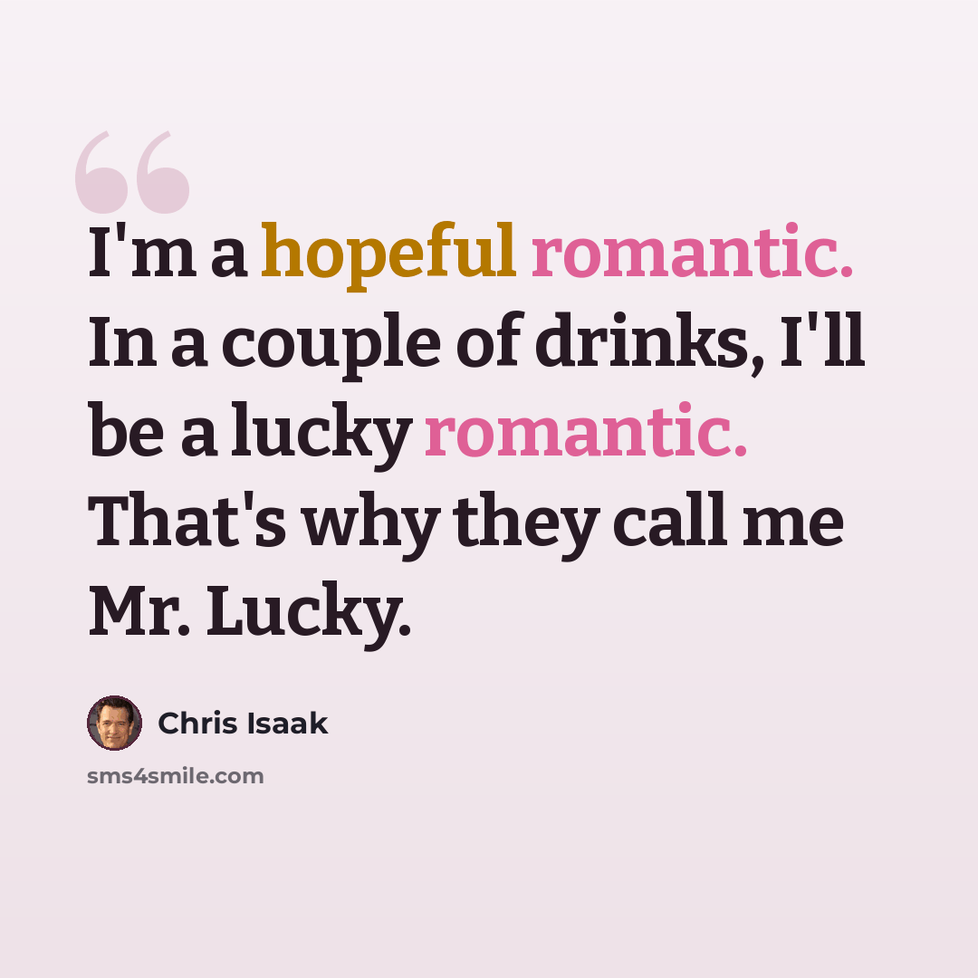 “I'm a hopeful romantic. In a couple of drinks, I'll be a lucky romantic. That's why they call me Mr. Lucky.” quote by Chris Isaak