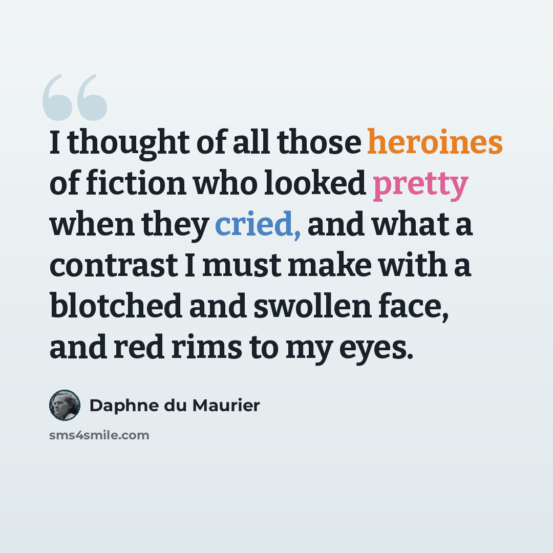 “I thought of all those heroines of fiction who looked pretty when they cried, and what a contrast I must make with a blotched and swollen face, and red rims to my eyes.” quote by Daphne du Maurier