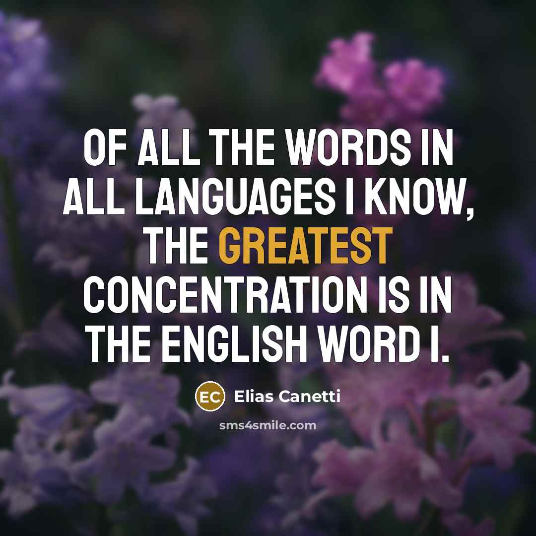 “Of all the words in all languages I know, the greatest concentration is in the English word I.” quote by Elias Canetti