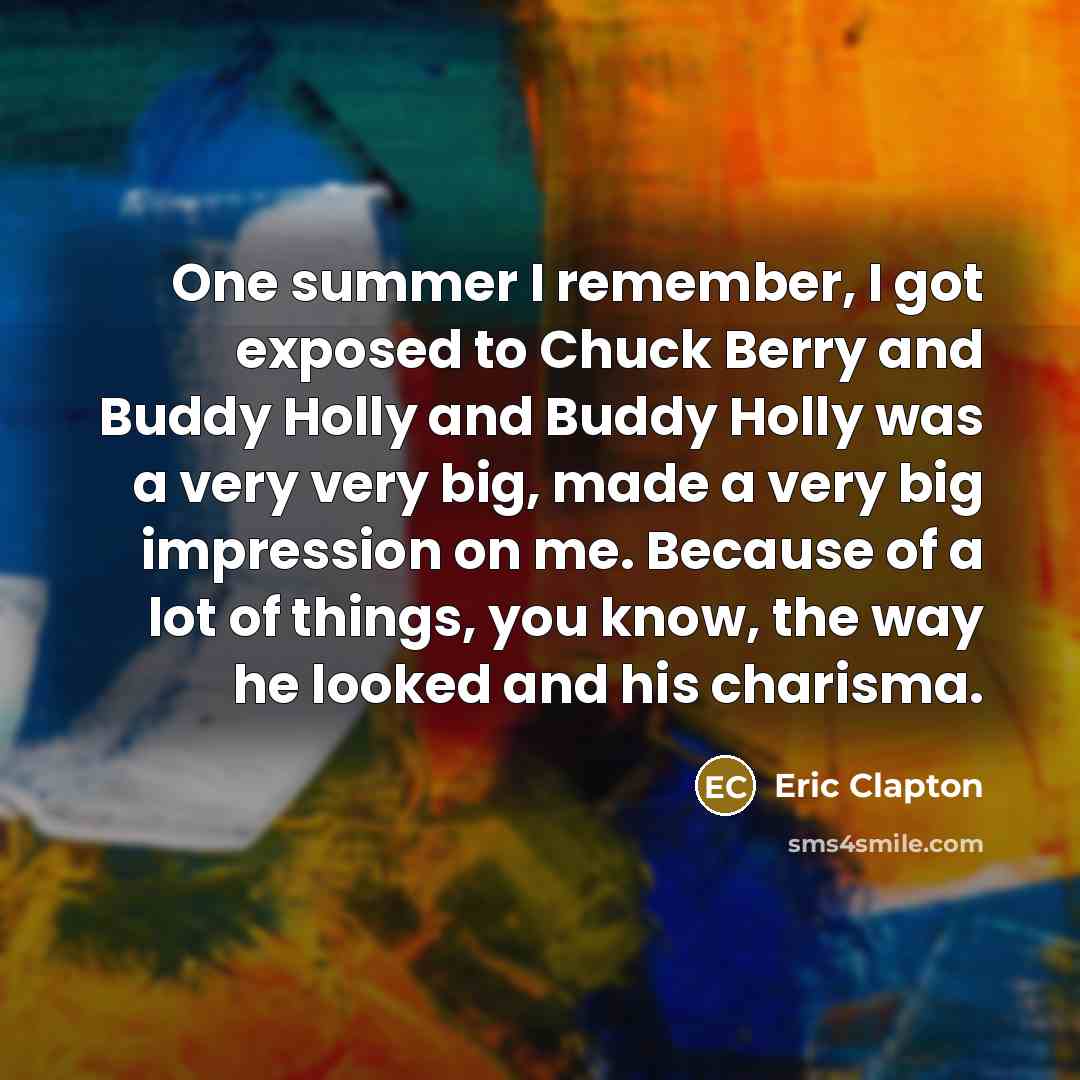 “One summer I remember, I got exposed to Chuck Berry and Buddy Holly and Buddy Holly was a very very big, made a very big impression on me. Because of a lot of things, you know, the way he looked and his charisma.” quote by Eric Clapton