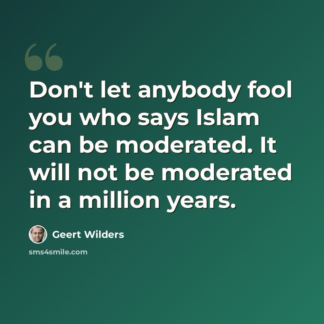 “Don't let anybody fool you who says Islam can be moderated. It will not be moderated in a million years.” quote by Geert Wilders