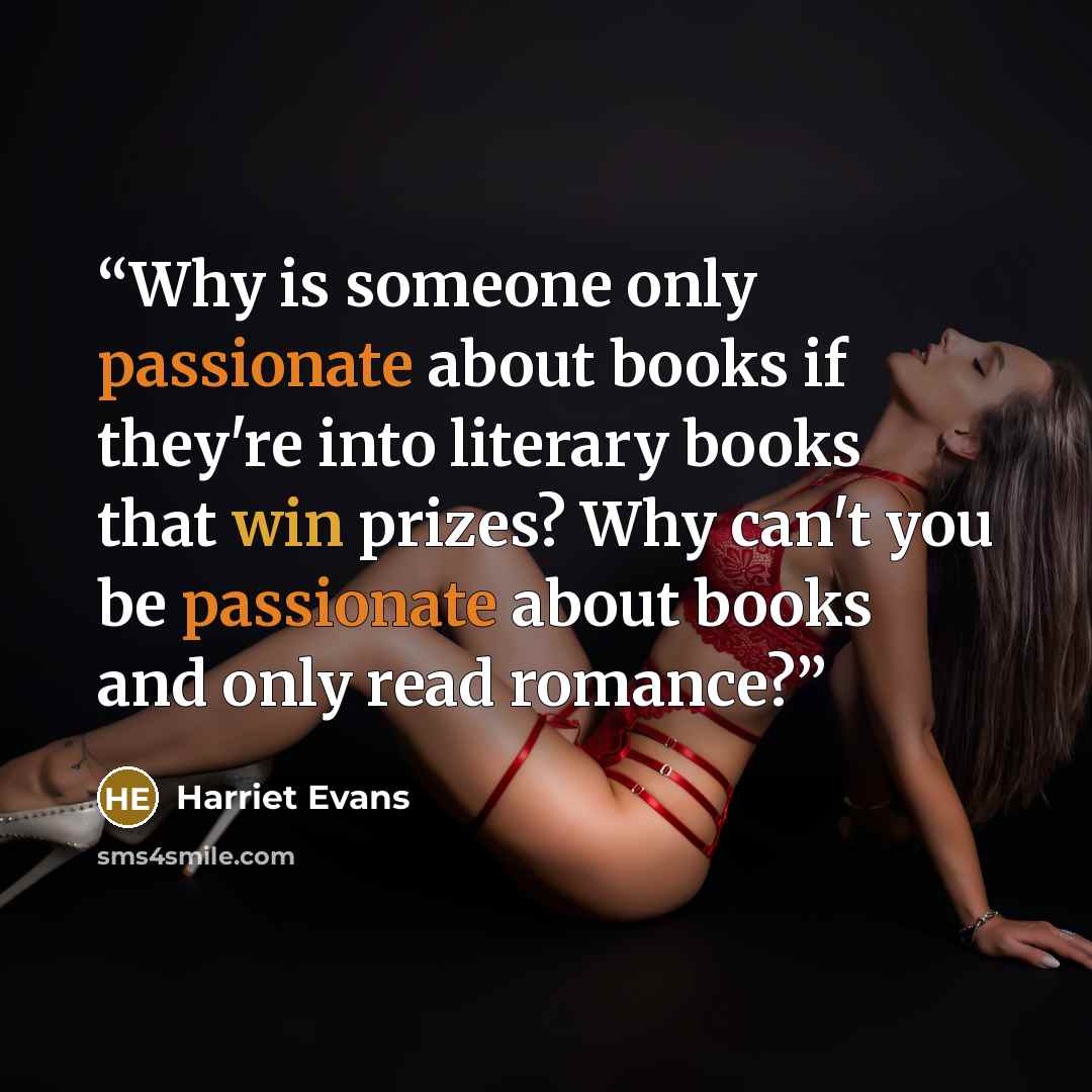 “Why is someone only passionate about books if they're into literary books that win prizes? Why can't you be passionate about books and only read romance?” quote by Harriet Evans