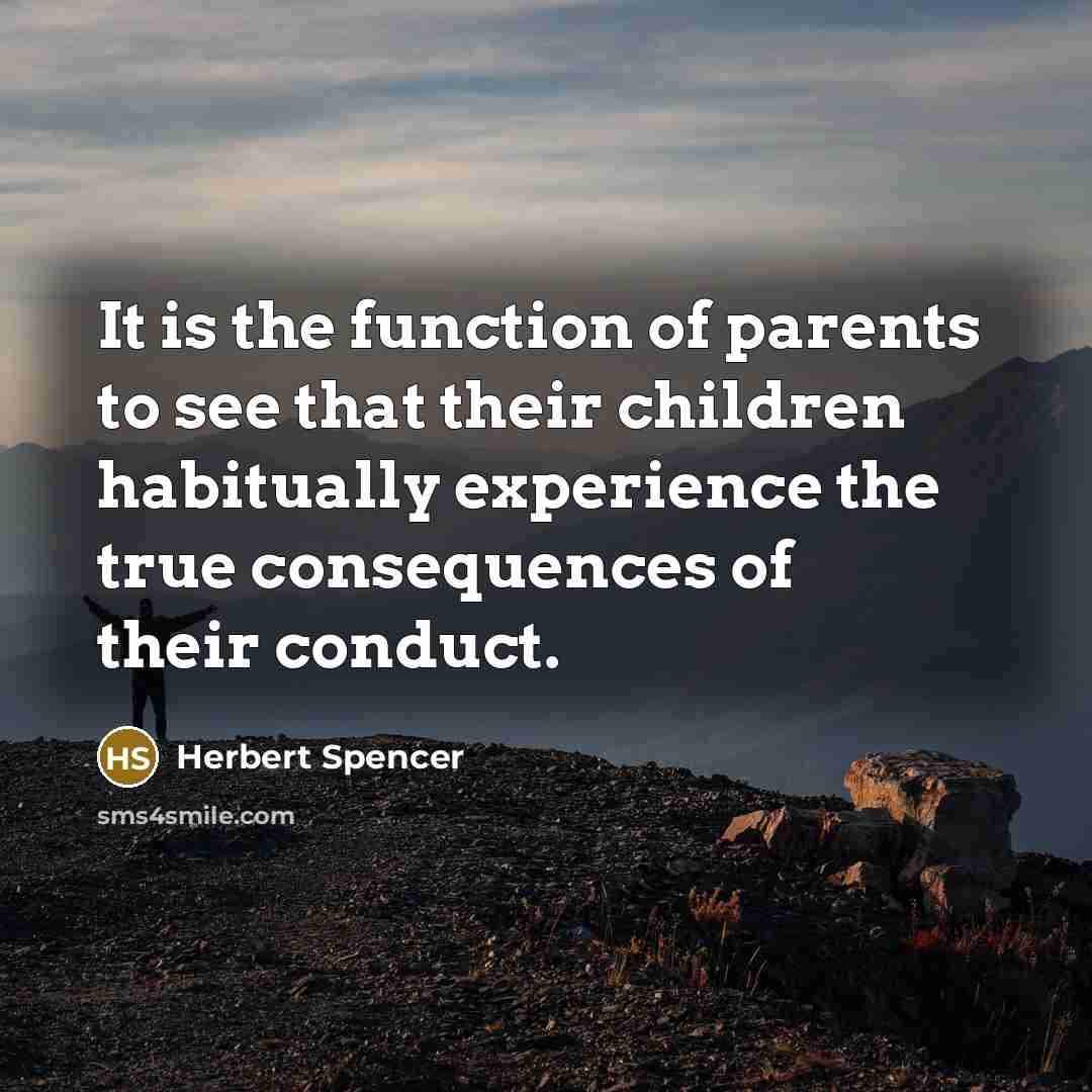 “It is the function of parents to see that their children habitually experience the true consequences of their conduct.” quote by Herbert Spencer