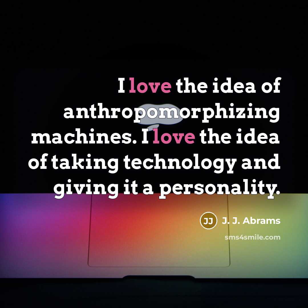“I love the idea of anthropomorphizing machines. I love the idea of taking technology and giving it a personality.” quote by J. J. Abrams