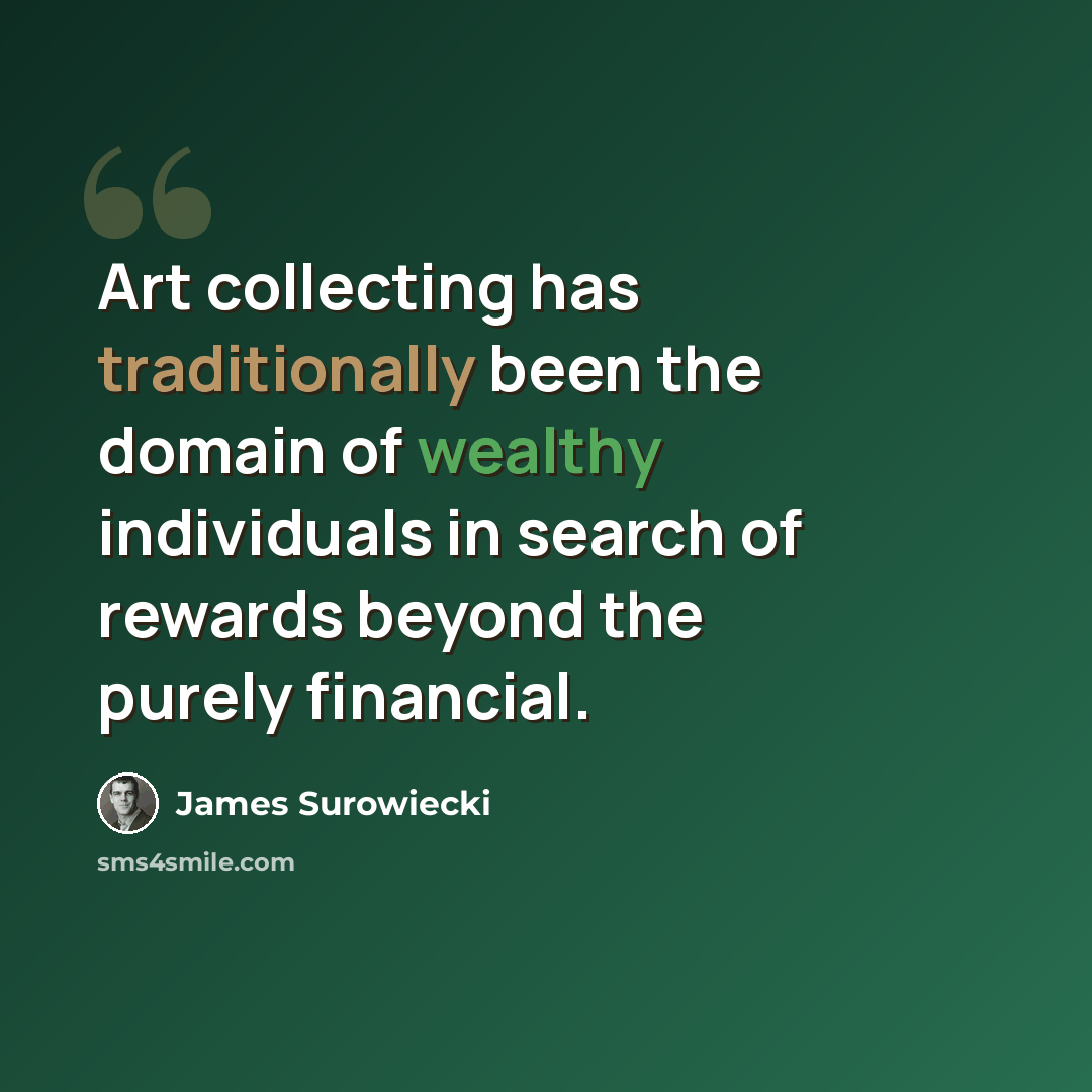 “Art collecting has traditionally been the domain of wealthy individuals in search of rewards beyond the purely financial.” quote by James Surowiecki