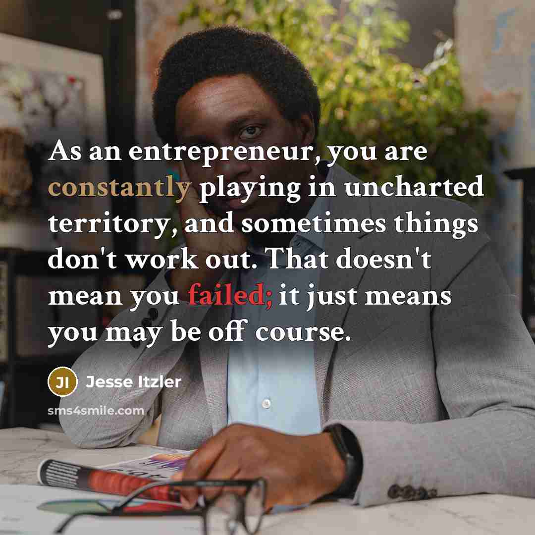 “As an entrepreneur, you are constantly playing in uncharted territory, and sometimes things don't work out. That doesn't mean you failed; it just means you may be off course.” quote by Jesse Itzler
