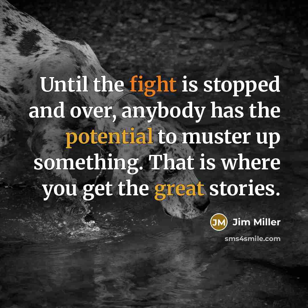 “Until the fight is stopped and over, anybody has the potential to muster up something. That is where you get the great stories.” quote by Jim Miller