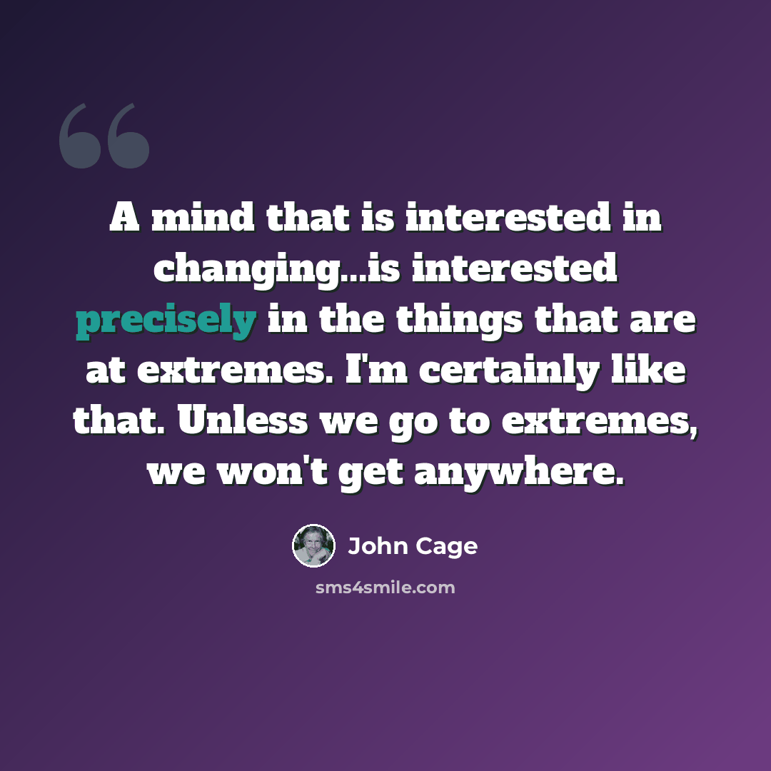 “A mind that is interested in changing...is interested precisely in the things that are at extremes. I'm certainly like that. Unless we go to extremes, we won't get anywhere.” quote by John Cage