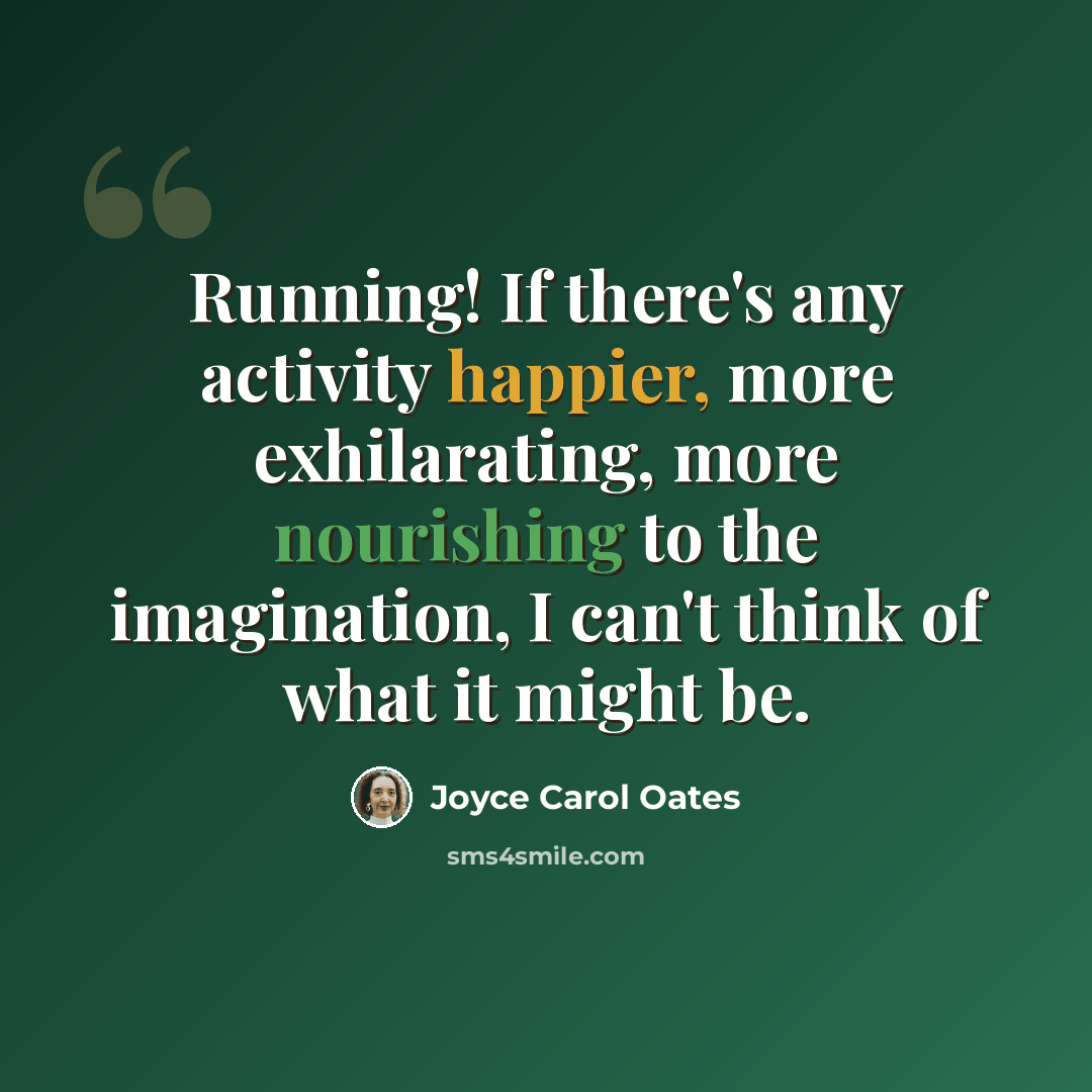 “Running! If there's any activity happier, more exhilarating, more nourishing to the imagination, I can't think of what it might be.” quote by Joyce Carol Oates