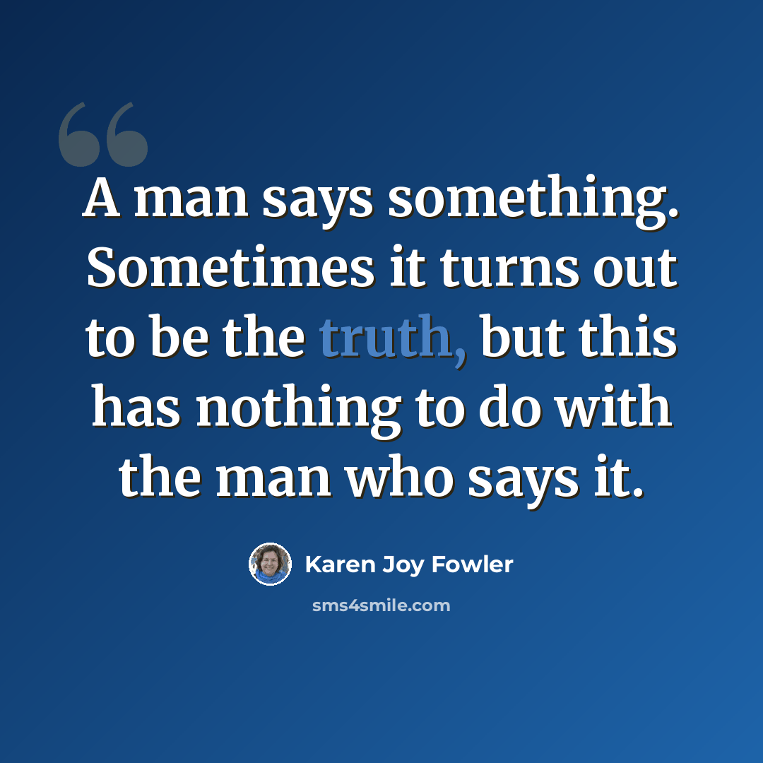“A man says something. Sometimes it turns out to be the truth, but this has nothing to do with the man who says it.” quote by Karen Joy Fowler