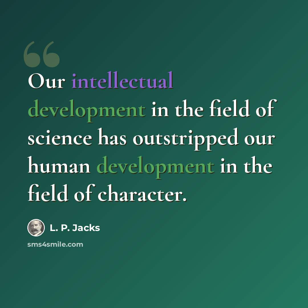 “Our intellectual development in the field of science has outstripped our human development in the field of character.” quote by L. P. Jacks