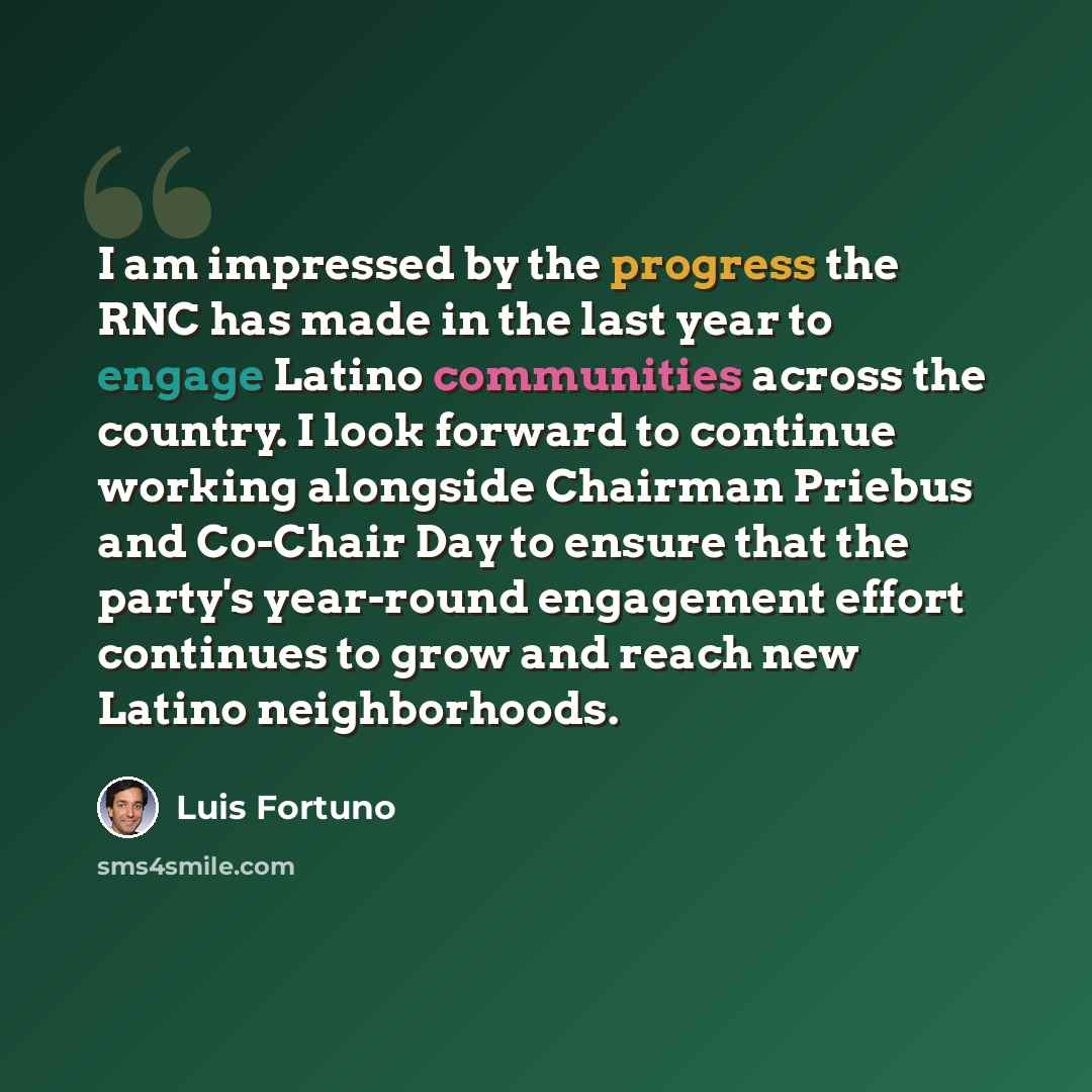 “I am impressed by the progress the RNC has made in the last year to engage Latino communities across the country. I look forward to continue working alongside Chairman Priebus and Co-Chair Day to ensure that the party's year-round engagement effort continues to grow and reach new Latino…” quote by Luis Fortuno