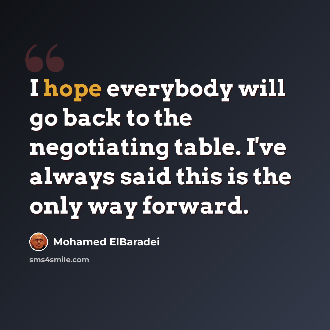 “I hope everybody will go back to the negotiating table. I've always said this is the only way forward.” quote by Mohamed ElBaradei