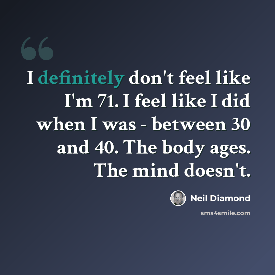 “I definitely don't feel like I'm 71. I feel like I did when I was - between 30 and 40. The body ages. The mind doesn't.” quote by Neil Diamond