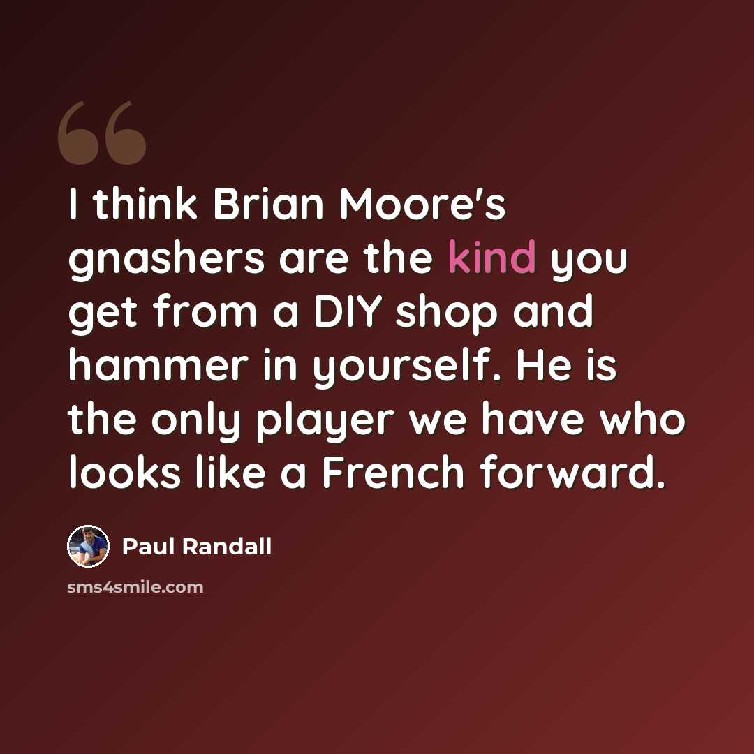 “I think Brian Moore's gnashers are the kind you get from a DIY shop and hammer in yourself. He is the only player we have who looks like a French forward.” quote by Paul Randall