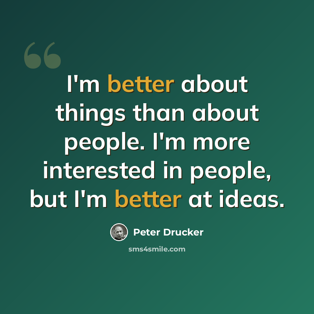 “I'm better about things than about people. I'm more interested in people, but I'm better at ideas.” quote by Peter Drucker