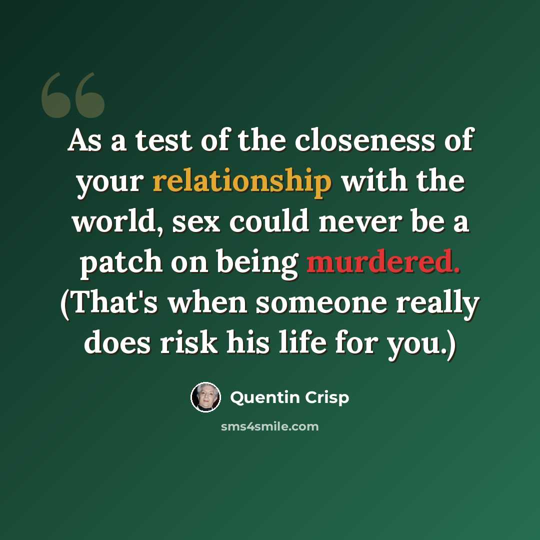 “As a test of the closeness of your relationship with the world, sex could never be a patch on being murdered. (That's when someone really does risk his life for you.)” quote by Quentin Crisp