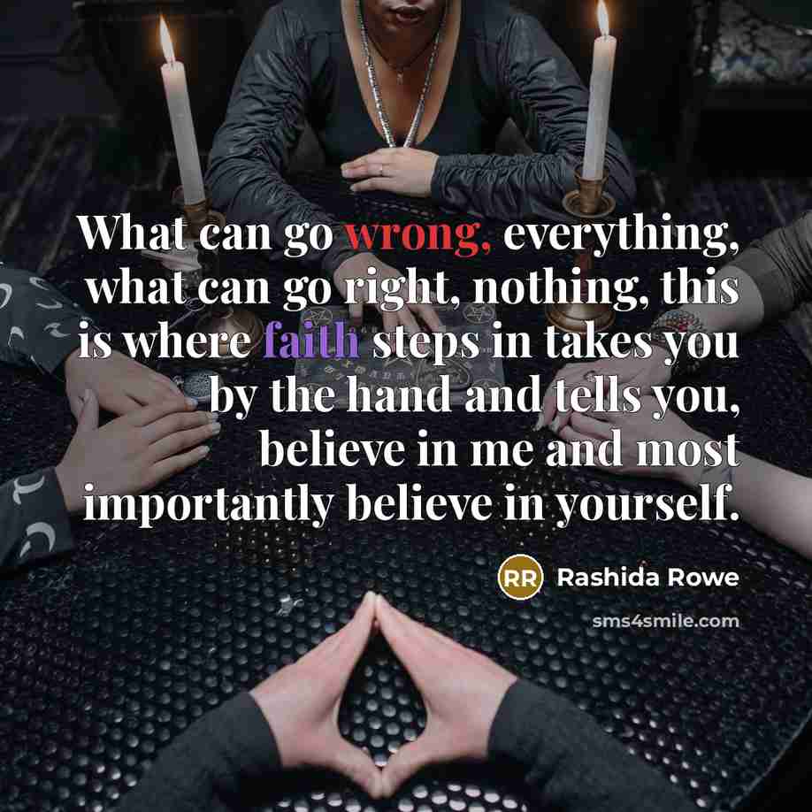 “What can go wrong, everything, what can go right, nothing, this is where faith steps in takes you by the hand and tells you, believe in me and most importantly believe in yourself.” quote by Rashida Rowe