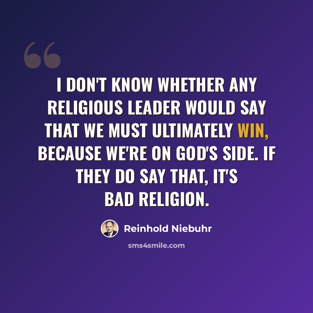 “I don't know whether any religious leader would say that we must ultimately win, because we're on God's side. If they do say that, it's bad religion.” quote by Reinhold Niebuhr