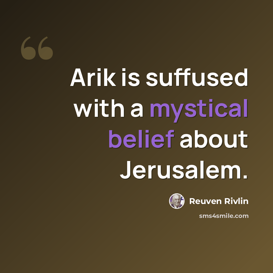 “Arik is suffused with a mystical belief about Jerusalem.” quote by Reuven Rivlin