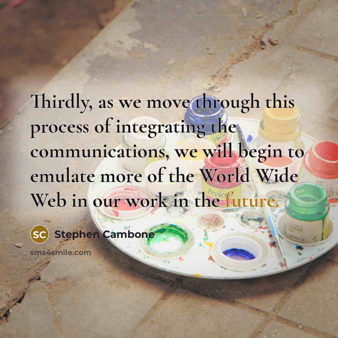 “Thirdly, as we move through this process of integrating the communications, we will begin to emulate more of the World Wide Web in our work in the future.” quote by Stephen Cambone