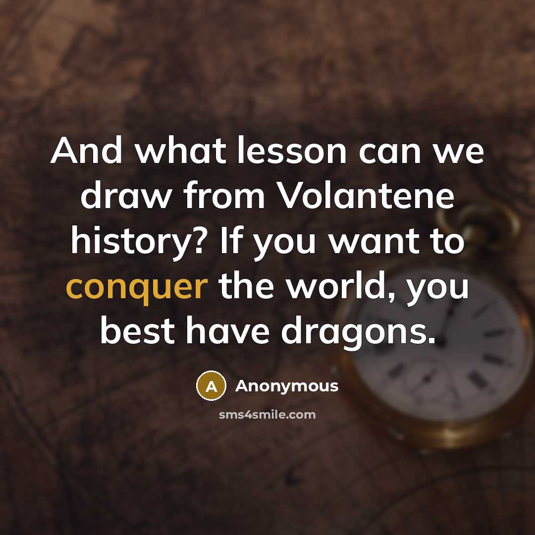 “And what lesson can we draw from Volantene history? If you want to conquer the world, you best have dragons.” quote by Anonymous