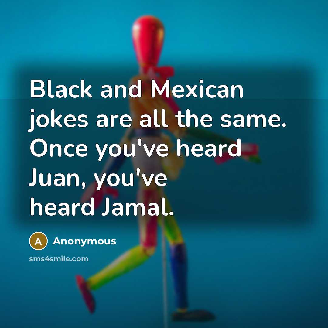 “Black and Mexican jokes are all the same. Once you've heard Juan, you've heard Jamal.” quote by Anonymous