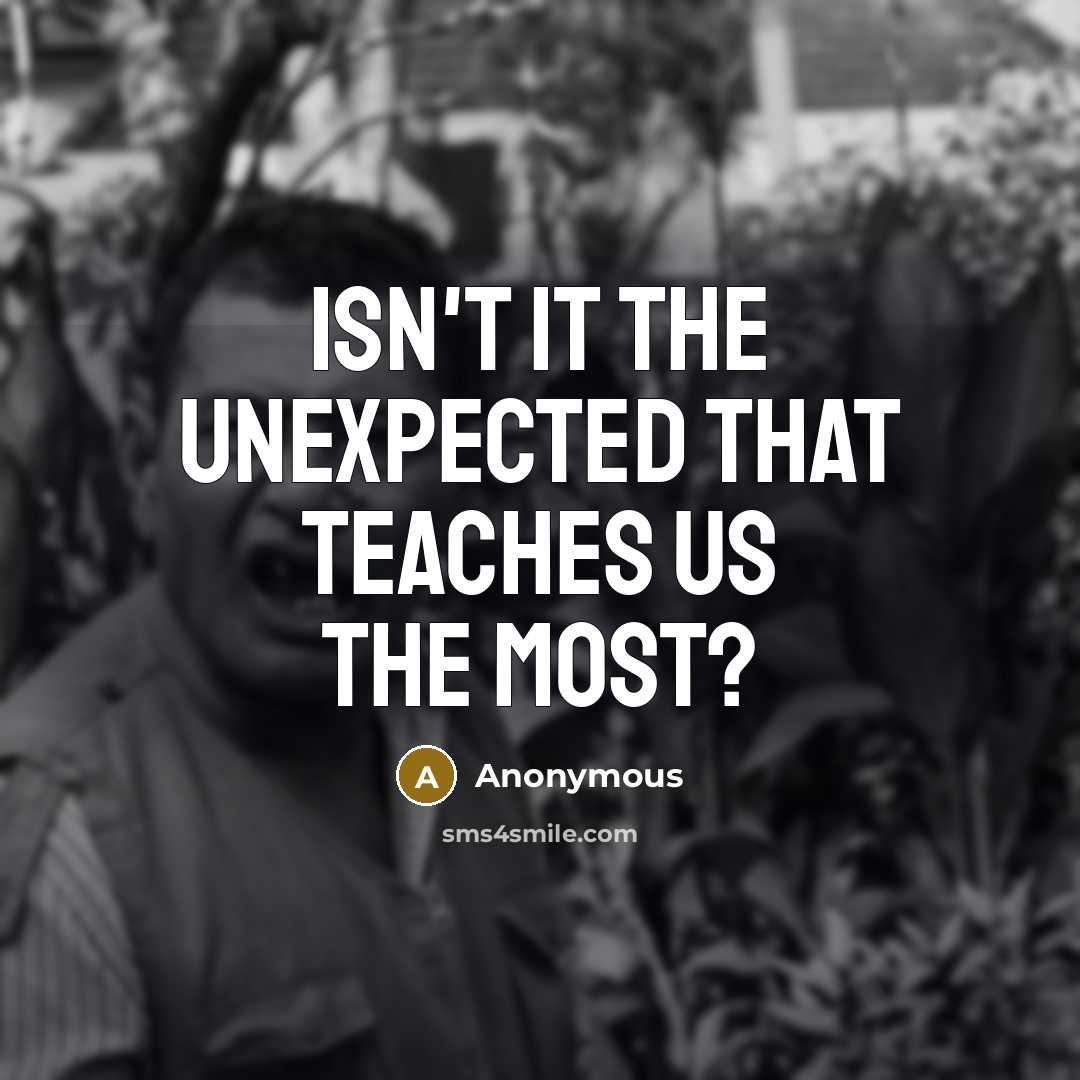 “Isn't it the unexpected that teaches us the most?” quote by Anonymous