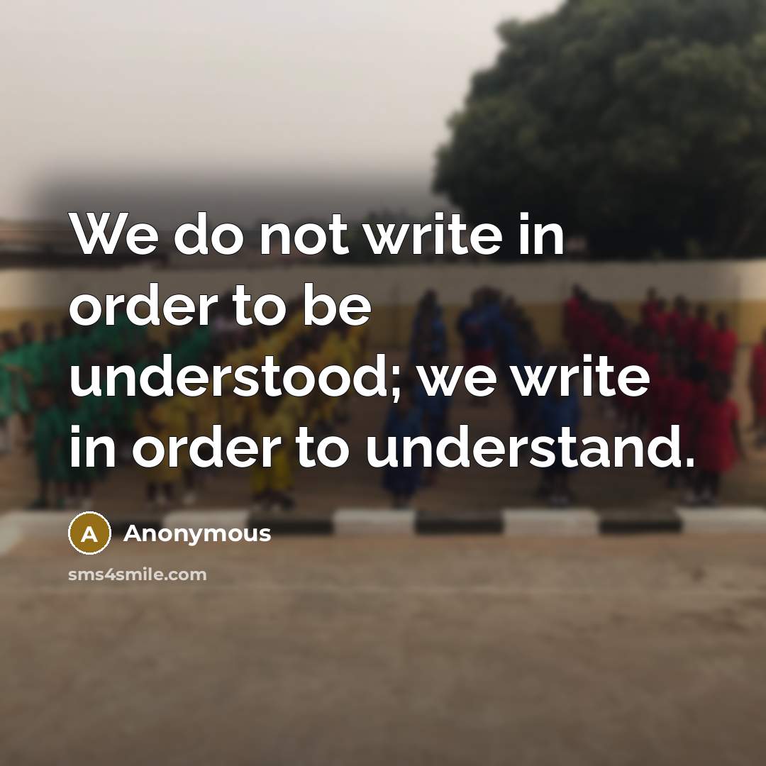 “We do not write in order to be understood; we write in order to understand.” quote by Anonymous
