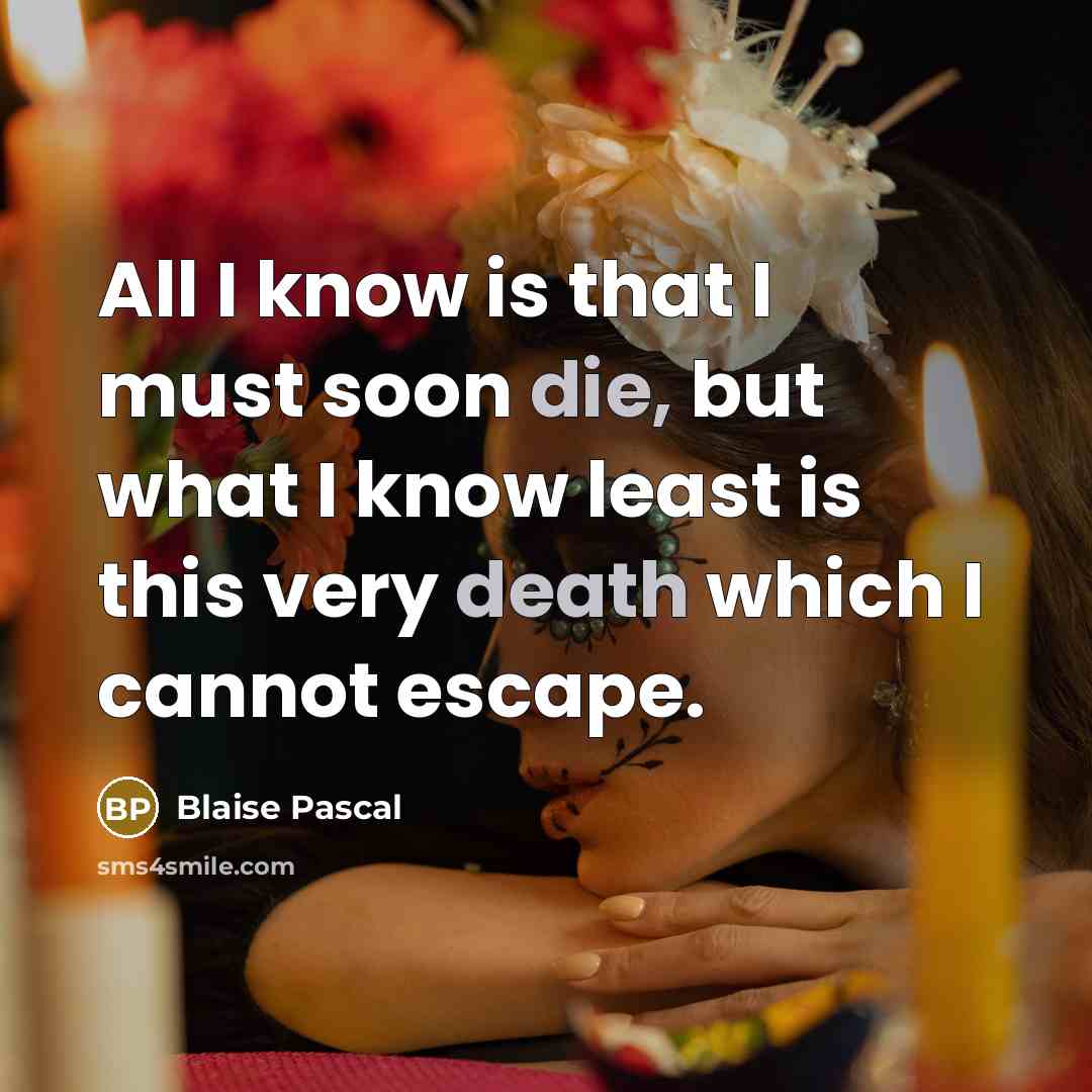 “All I know is that I must soon die, but what I know least is this very death which I cannot escape.” quote by Blaise Pascal